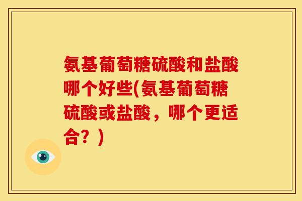 氨基葡萄糖硫酸和盐酸哪个好些(氨基葡萄糖硫酸或盐酸，哪个更适合？)
