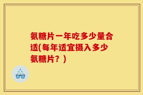 氨糖片一年吃多少量合适(每年适宜摄入多少氨糖片？)