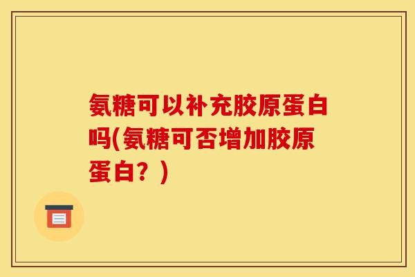 氨糖可以补充胶原蛋白吗(氨糖可否增加胶原蛋白？)