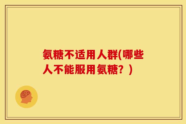 氨糖不适用人群(哪些人不能服用氨糖?) 氨糖不适用人群(哪些人不能服用氨糖?)