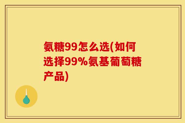 氨糖99怎么选(如何选择99%氨基葡萄糖产品) 氨糖99怎么选(如何选择99%氨基葡萄糖产品)