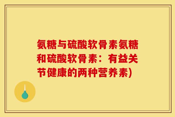 氨糖与硫酸软骨素氨糖和硫酸软骨素:有益关节健康的两种营养素) 氨糖与硫酸软骨素氨糖和硫酸软骨素:有益关节健康的两种营养素)