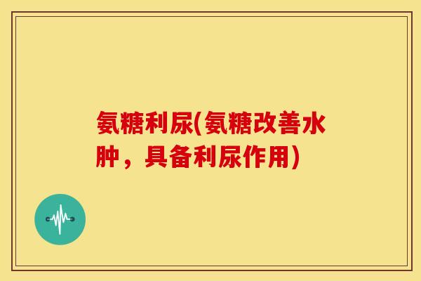 氨糖利尿(氨糖改善水肿，具备利尿作用)