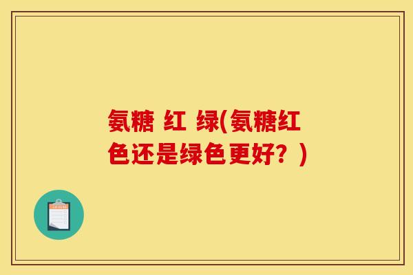 氨糖 红 绿(氨糖红色还是绿色更好？)