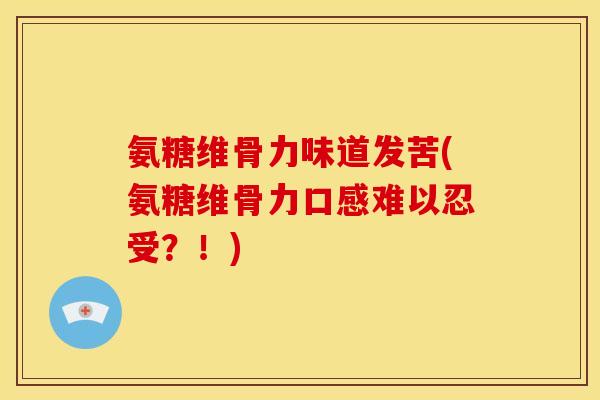氨糖维骨力味道发苦(氨糖维骨力口感难以忍受?!) 氨糖维骨力味道发苦(氨糖维骨力口感难以忍受?!)