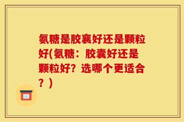 氨糖是胶襄好还是颗粒好(氨糖:胶囊好还是颗粒好?选哪个更适合?) 氨糖是胶襄好还是颗粒好(氨糖:胶囊好还是颗粒好?选哪个更适合?)