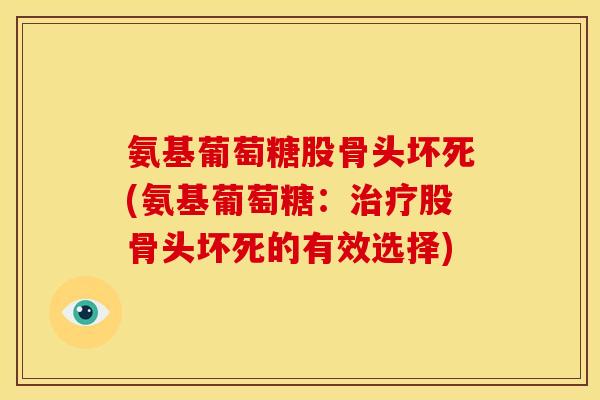氨基葡萄糖股骨头坏死(氨基葡萄糖:股骨头坏死的有效选择) 氨基葡萄糖股骨头坏死(氨基葡萄糖:股骨头坏死的有效选择)