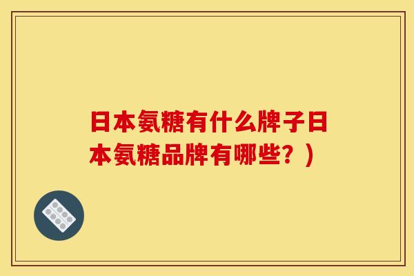 日本氨糖有什么牌子日本氨糖品牌有哪些?) 日本氨糖有什么牌子日本氨糖品牌有哪些?)