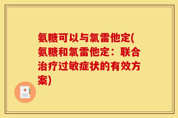 氨糖可以与氯雷他定(氨糖和氯雷他定:联合症状的有效方案) 氨糖可以与氯雷他定(氨糖和氯雷他定:联合症状的有效方案)