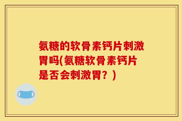 氨糖的软骨素钙片刺激胃吗(氨糖软骨素钙片是否会刺激胃?) 氨糖的软骨素钙片刺激胃吗(氨糖软骨素钙片是否会刺激胃?)