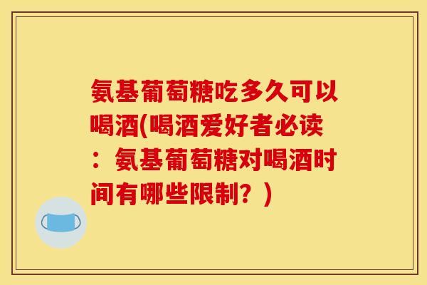 氨基葡萄糖吃多久可以喝酒(喝酒爱好者必读:氨基葡萄糖对喝酒时间有哪些限制?) 氨基葡萄糖吃多久可以喝酒(喝酒爱好者必读:氨基葡萄糖对喝酒时间有哪些限制?)
