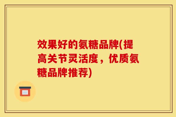 效果好的氨糖品牌(提高关节灵活度，优质氨糖品牌推荐)