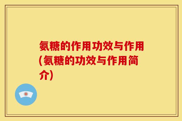 氨糖的作用功效与作用(氨糖的功效与作用简介) 氨糖的作用功效与作用(氨糖的功效与作用简介)
