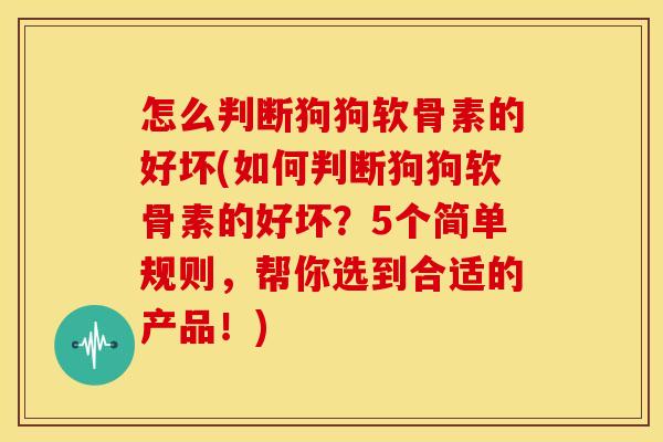 怎么判断狗狗软骨素的好坏(如何判断狗狗软骨素的好坏?5个简单规则,帮你选到合适的产品!) 怎么判断狗狗软骨素的好坏(如何判断狗狗软骨素的好坏?5个简单规则,帮你选到合适的产品!)