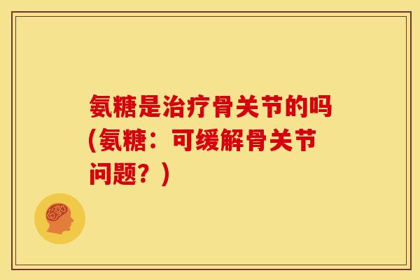 氨糖是骨关节的吗(氨糖:可缓解骨关节问题?) 氨糖是骨关节的吗(氨糖:可缓解骨关节问题?)
