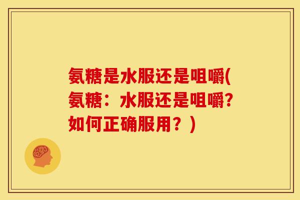 氨糖是水服还是咀嚼(氨糖：水服还是咀嚼？如何正确服用？)