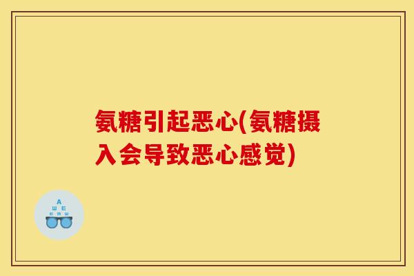 氨糖引起恶心(氨糖摄入会导致恶心感觉) 氨糖引起恶心(氨糖摄入会导致恶心感觉)
