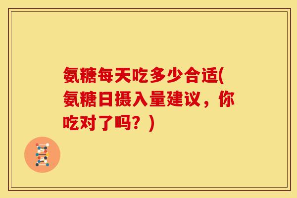氨糖每天吃多少合适(氨糖日摄入量建议,你吃对了吗?) 氨糖每天吃多少合适(氨糖日摄入量建议,你吃对了吗?)