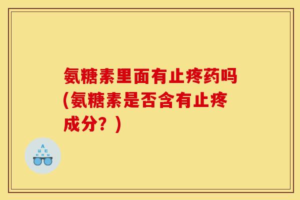氨糖素里面有止疼药吗(氨糖素是否含有止疼成分？)