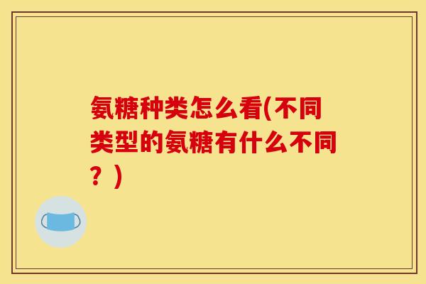 氨糖种类怎么看(不同类型的氨糖有什么不同?) 氨糖种类怎么看(不同类型的氨糖有什么不同?)