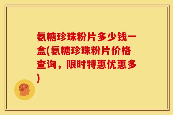 氨糖珍珠粉片多少钱一盒(氨糖珍珠粉片价格查询，限时特惠优惠多)