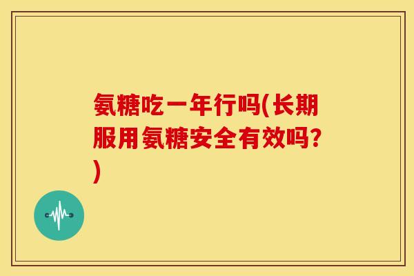 氨糖吃一年行吗(长期服用氨糖安全有效吗？)