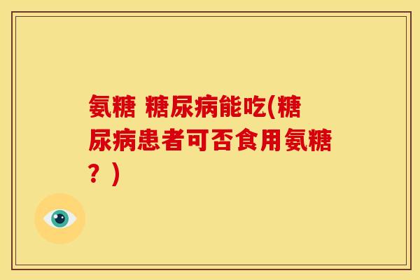 氨糖 能吃(患者可否食用氨糖?) 氨糖 能吃(患者可否食用氨糖?)
