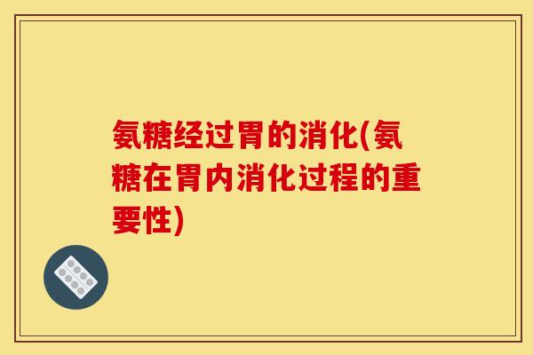 氨糖经过胃的消化(氨糖在胃内消化过程的重要性) 氨糖经过胃的消化(氨糖在胃内消化过程的重要性)