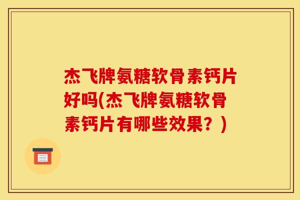 杰飞牌氨糖软骨素钙片好吗(杰飞牌氨糖软骨素钙片有哪些效果？)