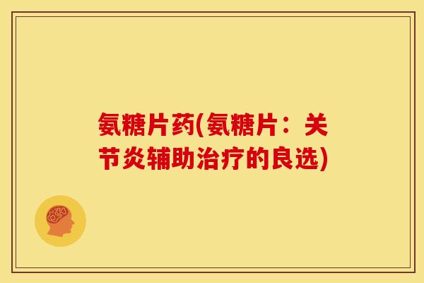 氨糖片药(氨糖片:辅助的良选) 氨糖片药(氨糖片:辅助的良选)