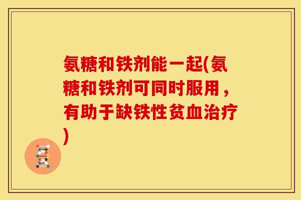 氨糖和铁剂能一起(氨糖和铁剂可同时服用，有助于缺铁性贫)