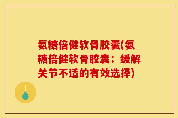 氨糖倍健软骨胶囊(氨糖倍健软骨胶囊:缓解关节不适的有效选择) 氨糖倍健软骨胶囊(氨糖倍健软骨胶囊:缓解关节不适的有效选择)
