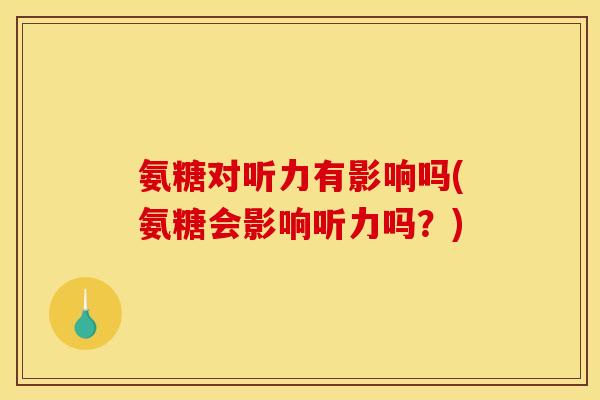 氨糖对听力有影响吗(氨糖会影响听力吗?) 氨糖对听力有影响吗(氨糖会影响听力吗?)