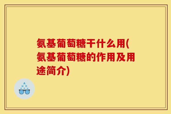 氨基葡萄糖干什么用(氨基葡萄糖的作用及用途简介) 氨基葡萄糖干什么用(氨基葡萄糖的作用及用途简介)