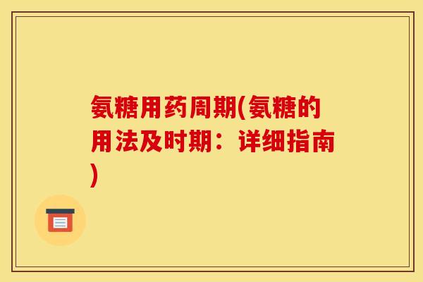 氨糖用药周期(氨糖的用法及时期:详细指南) 氨糖用药周期(氨糖的用法及时期:详细指南)