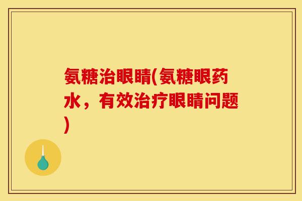 氨糖眼睛(氨糖眼药水,有效眼睛问题) 氨糖眼睛(氨糖眼药水,有效眼睛问题)