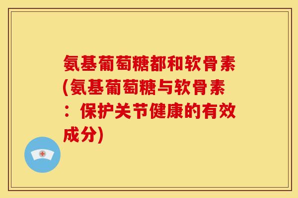 氨基葡萄糖都和软骨素(氨基葡萄糖与软骨素:保护关节健康的有效成分) 氨基葡萄糖都和软骨素(氨基葡萄糖与软骨素:保护关节健康的有效成分)