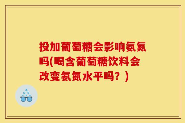 投加葡萄糖会影响氨氮吗(喝含葡萄糖饮料会改变氨氮水平吗?) 投加葡萄糖会影响氨氮吗(喝含葡萄糖饮料会改变氨氮水平吗?)