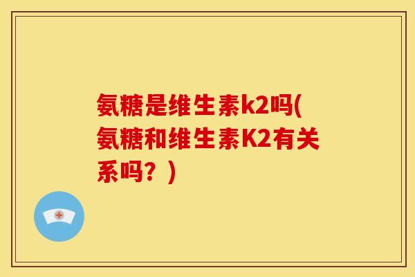 氨糖是维生素k2吗(氨糖和维生素K2有关系吗?) 氨糖是维生素k2吗(氨糖和维生素K2有关系吗?)