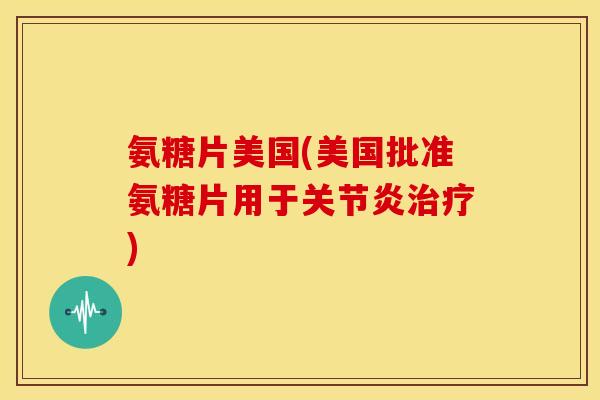 氨糖片美国(美国批准氨糖片用于)