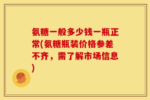 氨糖一般多少钱一瓶正常(氨糖瓶装价格参差不齐,需了解市场信息) 氨糖一般多少钱一瓶正常(氨糖瓶装价格参差不齐,需了解市场信息)