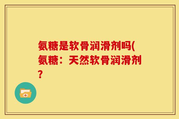 氨糖是软骨润滑剂吗(氨糖:天然软骨润滑剂? 氨糖是软骨润滑剂吗(氨糖:天然软骨润滑剂?