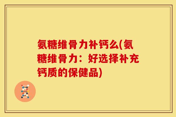 氨糖维骨力补钙么(氨糖维骨力:好选择补充钙质的保健品) 氨糖维骨力补钙么(氨糖维骨力:好选择补充钙质的保健品)