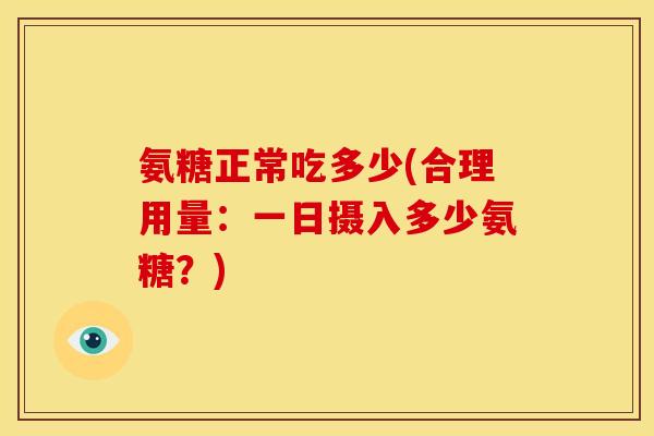 氨糖正常吃多少(合理用量：一日摄入多少氨糖？)