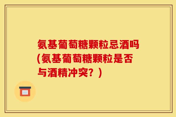 氨基葡萄糖颗粒忌酒吗(氨基葡萄糖颗粒是否与酒精冲突?) 氨基葡萄糖颗粒忌酒吗(氨基葡萄糖颗粒是否与酒精冲突?)