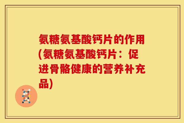 氨糖氨基酸钙片的作用(氨糖氨基酸钙片:促进骨骼健康的营养补充品) 氨糖氨基酸钙片的作用(氨糖氨基酸钙片:促进骨骼健康的营养补充品)