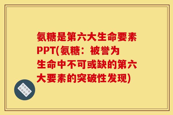 氨糖是第六大生命要素PPT(氨糖:被誉为生命中不可或缺的第六大要素的突破性发现) 氨糖是第六大生命要素PPT(氨糖:被誉为生命中不可或缺的第六大要素的突破性发现)