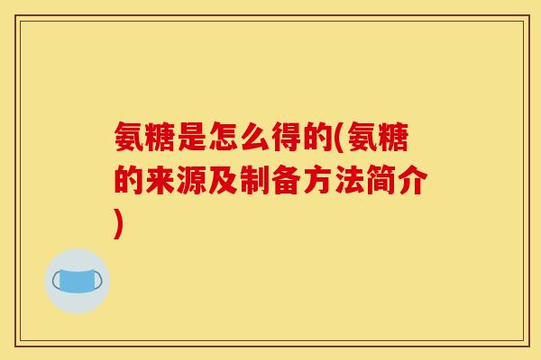 氨糖是怎么得的(氨糖的来源及制备方法简介) 氨糖是怎么得的(氨糖的来源及制备方法简介)