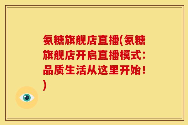 氨糖旗舰店直播(氨糖旗舰店开启直播模式:品质生活从这里开始!) 氨糖旗舰店直播(氨糖旗舰店开启直播模式:品质生活从这里开始!)