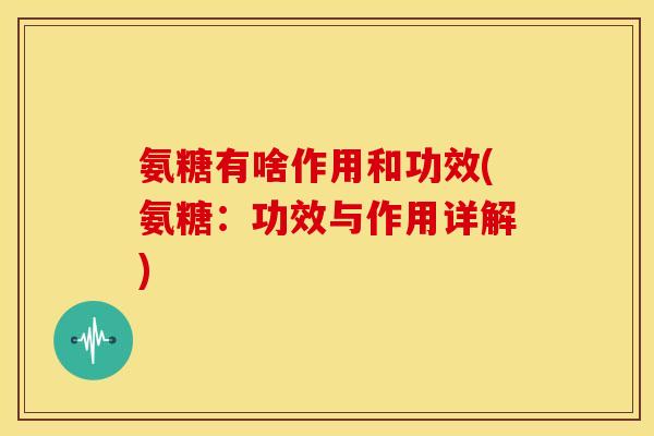 氨糖有啥作用和功效(氨糖:功效与作用详解) 氨糖有啥作用和功效(氨糖:功效与作用详解)